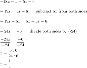 -18x-x=5x-6\\\\-19x=5x-6\qquad\text{subtract}\ 5x\ \text{from both sides}\\\\-19x-5x=5x-5x-6\\\\-24x=-6\qquad\text{divide both sides by (-24)}\\\\\dfrac{-24x}{-24}=\dfrac{-6}{-24}\\\\x=\dfrac{6:6}{24:6}\\\\x=\dfrac{1}{4}