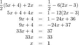 \begin{array}{rcl}\dfrac{1}{2}(5x + 4)+ 2x & = & \dfrac{1}{2} - 6(2x - 3)\\5x + 4 + 4x & = & 1 - 12(2x - 3)\\9x + 4 & = & 1 - 24x +36\\9x + 4 & = & -24x + 37\\33x + 4 & = & 37\\33x & = & 33\\x & = & \mathbf{1}\\\end{array}