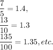 \dfrac{7}{5}=1.4, \\\dfrac{13}{10} = 1.3\\ \dfrac{135}{100}= 1.35, etc.