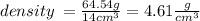 density \:  =  \frac{64.54g}{14 {cm}^{3} }  = 4.61 \frac{g}{ {cm}^{3} }