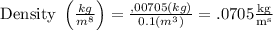 \text { Density }\left(\frac{k g}{m^{8}}\right)=\frac{, 00705(k g)}{0.1\left(m^{3}\right)} = .0705 \frac{\mathrm{kg}}{\mathrm{m}^{\mathrm{s}}}