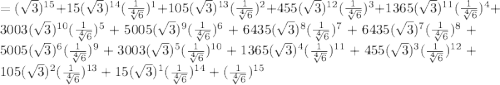 =(\sqrt{3})^{15}+15(\sqrt{3})^{14}(\frac{1}{\sqrt[4]{6}})^1+105(\sqrt{3})^{13}(\frac{1}{\sqrt[4]{6}})^2+455(\sqrt{3})^{12}(\frac{1}{\sqrt[4]{6}})^3+1365(\sqrt{3})^{11}(\frac{1}{\sqrt[4]{6}})^4+3003(\sqrt{3})^{10}(\frac{1}{\sqrt[4]{6}})^5+5005(\sqrt{3})^{9}(\frac{1}{\sqrt[4]{6}})^6+6435(\sqrt{3})^{8}(\frac{1}{\sqrt[4]{6}})^7+6435(\sqrt{3})^{7}(\frac{1}{\sqrt[4]{6}})^8+5005(\sqrt{3})^{6}(\frac{1}{\sqrt[4]{6}})^9+3003(\sqrt{3})^{5}(\frac{1}{\sqrt[4]{6}})^{10}+1365(\sqrt{3})^{4}(\frac{1}{\sqrt[4]{6}})^{11}+455(\sqrt{3})^{3}(\frac{1}{\sqrt[4]{6}})^{12}+105(\sqrt{3})^{2}(\frac{1}{\sqrt[4]{6}})^{13}+15(\sqrt{3})^{1}(\frac{1}{\sqrt[4]{6}})^{14}+(\frac{1}{\sqrt[4]{6}})^{15}