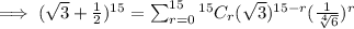 \implies (\sqrt{3} + \frac{1}{2})^{15}=\sum_{r=0}^{15} ^{15}C_r (\sqrt{3})^{15-r} (\frac{1}{\sqrt[4]{6}})^r
