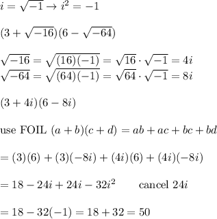 i=\sqrt{-1}\to i^2=-1\\\\(3+\sqrt{-16})(6-\sqrt{-64})\\\\\sqrt{-16}=\sqrt{(16)(-1)}=\sqrt{16}\cdot\sqrt{-1}=4i\\\sqrt{-64}=\sqrt{(64)(-1)}=\sqrt{64}\cdot\sqrt{-1}=8i\\\\(3+4i)(6-8i)\\\\\text{use FOIL}\ (a+b)(c+d)=ab+ac+bc+bd\\\\=(3)(6)+(3)(-8i)+(4i)(6)+(4i)(-8i)\\\\=18-24i+24i-32i^2\qquad\text{cancel}\ 24i\\\\=18-32(-1)=18+32=50