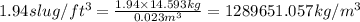 1.94slug/ft^3=\frac{1.94\times 14.593kg}{0.023m^3}=1289651.057kg/m^3