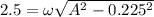 2.5=\omega \sqrt{A^2-0.225^2}