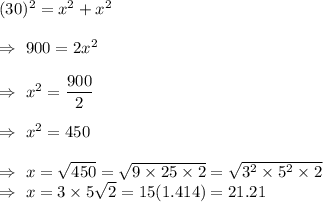(30)^2=x^2+x^2\\\\\Rightarrow\ 900=2x^2\\\\\Rightarrow\ x^2=\dfrac{900}{2}\\\\\Rightarrow\ x^2=450\\\\\Rightarrow\ x=\sqrt{450}=\sqrt{9\times25\times2}=\sqrt{3^2\times5^2\times2}\\\Rightarrow\ x=3\times5\sqrt{2}=15(1.414)=21.21