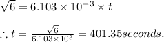 \sqrt{6}=6.103\times 10^{-3}\times t\\\\\therefore t=\frac{\sqrt{6}}{6.103\times 10^{3}}=401.35seconds.