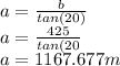 a = \frac{b}{tan(20)} \\a = \frac{425}{tan(20} \\a = 1167.677 m