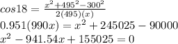 cos18 = \frac{x^{2}+495^{2}-300^{2}}{2(495)(x)}\\0.951(990x)=x^{2}+245025-90000\\x^{2}-941.54x+155025=0\\