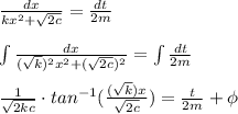 \frac{dx}{kx^{2}+\sqrt{2c}}=\frac{dt}{2m}\\\\\int \frac{dx}{(\sqrt{k})^2x^{2}+(\sqrt{2c})^2}=\int \frac{dt}{2m}\\\\\frac{1}{\sqrt{2kc}}\cdot tan^{-1}(\frac{(\sqrt{k})x}{\sqrt{2c}})=\frac{t}{2m}+\phi \\\\
