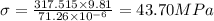 \sigma =\frac{317.515\times 9.81}{71.26\times 10^{-6}}=43.70 MPa