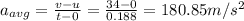 a_{avg} = \frac{v - u}{t - 0} = \frac{34 - 0}{0.188} = 180.85 m/s^{2}