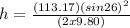 h  =  \frac{(113.17)(sin26)^2}{(2 x 9.80)}}