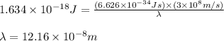 1.634\times 10^{-18}J=\frac{(6.626\times 10^{-34}Js)\times (3\times 10^8m/s)}{\lambda}\\\\\lambda=12.16\times 10^{-8}m