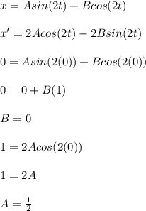 x=Asin(2t)+Bcos(2t)\\\\x'=2Acos(2t)-2Bsin(2t)\\\\0=Asin(2(0))+Bcos(2(0))\\\\0=0+B(1)\\\\B=0\\\\1=2Acos(2(0))\\\\1=2A\\\\A=\frac{1}{2}