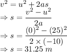 v^2=u^2+2as\\\Rightarrow s = \dfrac{v^2-u^2}{2a}\\\Rightarrow s = \dfrac{(0)^2-(25)^2}{2\times (-10)}\\\Rightarrow s = 31.25\ m