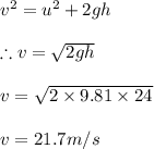 v^{2}=u^{2}+2gh\\\\\therefore v=\sqrt{2gh}\\\\v=\sqrt{2\times 9.81\times 24}\\\\v=21.7m/s