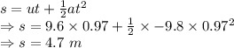 s=ut+\frac{1}{2}at^2\\\Rightarrow s=9.6\times 0.97+\frac{1}{2}\times -9.8\times 0.97^2\\\Rightarrow s=4.7\ m