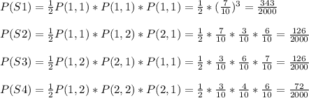 P(S1)=\frac{1}{2}P(1,1)*P(1,1)*P(1,1)=\frac{1}{2}*(\frac{7}{10})^3=\frac{343}{2000}\\\\P(S2)=\frac{1}{2}P(1,1)*P(1,2)*P(2,1)=\frac{1}{2}*\frac{7}{10}*\frac{3}{10}*\frac{6}{10}=\frac{126}{2000}\\\\P(S3)=\frac{1}{2}P(1,2)*P(2,1)*P(1,1)=\frac{1}{2}*\frac{3}{10}*\frac{6}{10}*\frac{7}{10}=\frac{126}{2000}\\\\P(S4)=\frac{1}{2}P(1,2)*P(2,2)*P(2,1)=\frac{1}{2}*\frac{3}{10}*\frac{4}{10}*\frac{6}{10}=\frac{72}{2000}\\\\