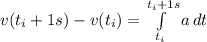 v(t_i + 1 s) - v(t_i) =  \int\limits^{t_i + 1 s}_{t_i} a \, dt