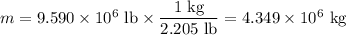 m = 9.590 \times 10^{6}\text{ lb} \times \dfrac{\text{1 kg}}{\text{2.205 lb}} = 4.349 \times 10^{6}\text{ kg}