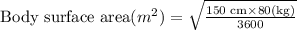 \text{Body surface area}( m^2)=\sqrt{\frac{150\text{ cm}\times 80\text{(kg)}}{3600}}