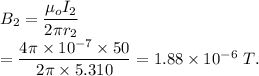 B_2 = \dfrac{\mu_o I_2}{2\pi r_2}\\=\dfrac{4\pi \times 10^{-7}\times 50}{2\pi \times 5.310}=1.88\times 10^{-6}\ T.