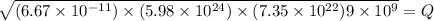 \sqrt{\farc{(6.67\times 10^{- 11})\times (5.98\times 10^{24})\times (7.35\times 10^{22})}{9\times 10^{9}}} = Q