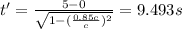 t' = \frac{5 - 0}{\sqrt{1 - (\frac{0.85c}{c})^{2}}} = 9.493 s