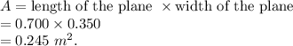 A = \text{length of the plane }\times \text{width of the plane}\\=0.700\times 0.350\\=0.245\ m^2.