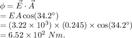 \phi = \vec E\cdot \vec A\\=EA\cos(34.2^\circ) \\=(3.22\times 10^3)\times (0.245)\times \cos(34.2^\circ)\\=6.52\times 10^2\ Nm.