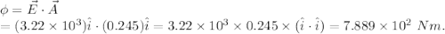 \phi = \vec E\cdot \vec A \\=(3.22\times 10^3)\hat i\cdot (0.245)\hat i = 3.22\times10^3\times 0.245\times (\hat i\cdot \hat i) = 7.889\times 10^2\ Nm.