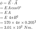 \phi = \vec E \cdot \vec A \\= EA\cos0^\circ\\=EA\\=E\ 4\pi R^2\\=570\times 4\pi \times 0.205^2\\=3.01\times 10^2\ Nm.