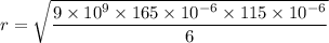 r=\sqrt{\dfrac{9\times 10^9\times 165\times 10^{-6}\times 115\times 10^{-6}}{6}}