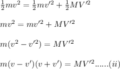 \frac{1}{2}mv^2=\frac{1}{2}mv'^2+\frac{1}{2}MV'^2\\\\mv^2=mv'^2+MV'^2\\\\m(v^2-v'^2)=MV'^2\\\\m(v-v')(v+v')=MV'^2......(ii)