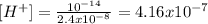 [H^{+} ]=\frac{10^{-14}}{2.4x10^{-8}}=4.16x10^{-7}