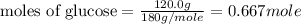 \text{moles of glucose}=\frac{120.0g}{180g/mole}=0.667mole