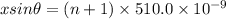 xsin\theta = (n + 1)\times 510.0\times 10^{- 9}