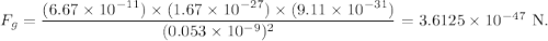 F_g = \dfrac{(6.67\times 10^{-11})\times (1.67\times 10^{-27})\times (9.11\times 10^{-31})}{(0.053\times 10^{-9})^2}=3.6125\times 10^{-47}\ \rm N.
