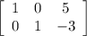 \left[\begin{array}{ccc}1&0&5\\0&1&-3\end{array}\right]