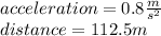 acceleration=0.8 \frac{m}{s^{2} } \\distance=112.5 m