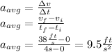 a_{avg}=\frac{\Delta v}{\Delta t}\\a_{avg}=\frac{v_{f}-v_{i}}{t_{f}- t_{i}}\\a_{avg}=\frac{38\frac{ft}{s}-0}{4 s- 0}=9.5\frac{ft}{s^2}\\