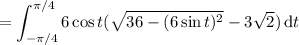 =\displaystyle\int_{-\pi/4}^{\pi/4}6\cos t(\sqrt{36-(6\sin t)^2}-3\sqrt2)\,\mathrm dt