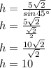 h=\frac{5\sqrt{2} }{sin45\°}\\ h=\frac{5\sqrt{2} }{\frac{\sqrt{2} }{2} } \\h=\frac{10\sqrt{2} }{\sqrt{2} }\\ h=10