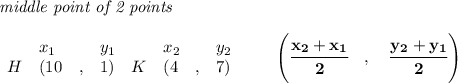 \bf \textit{middle point of 2 points }\\ \quad \\&#10;\begin{array}{lllll}&#10;&x_1&y_1&x_2&y_2\\&#10;%  (a,b)&#10;H&({{ 10}}\quad ,&{{ 1}})\quad &#10;%  (c,d)&#10;K&({{ 4}}\quad ,&{{ 7}})&#10;\end{array}\qquad&#10;%   coordinates of midpoint &#10;\left(\cfrac{{{ x_2}} + {{ x_1}}}{2}\quad ,\quad \cfrac{{{ y_2}} + {{ y_1}}}{2} \right)