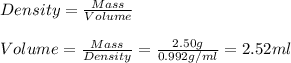 Density = \frac{Mass}{Volume} \\\\Volume = \frac{Mass}{Density} =\frac{2.50g}{0.992 g/ml} = 2.52 ml