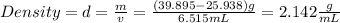 Density=d=\frac{m}{v} =\frac{(39.895-25.938)g}{6.515mL} = 2.142\frac{g}{mL}