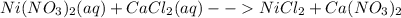 Ni(NO_{3})_{2}(aq) + CaCl_{2}(aq) --  NiCl_{2}  + Ca(NO_{3})_{2}