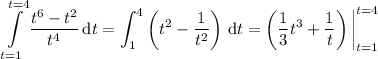 \displaystyle\int\limits_{t=1}^{t=4}\frac{t^6-t^2}{t^4}\,\mathrm dt=\int_1^4\left(t^2-\frac1{t^2}\right)\,\mathrm dt=\left(\frac13t^3+\frac1t\right)\bigg|_{t=1}^{t=4}